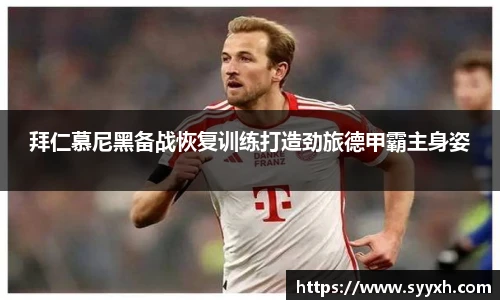 拜仁慕尼黑备战恢复训练打造劲旅德甲霸主身姿