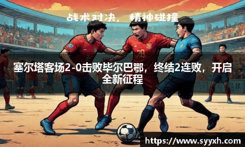 塞尔塔客场2-0击败毕尔巴鄂，终结2连败，开启全新征程