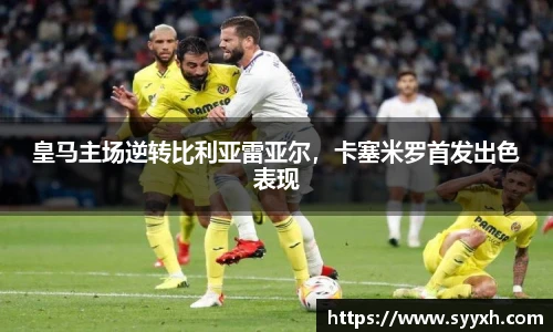 皇马主场逆转比利亚雷亚尔，卡塞米罗首发出色表现