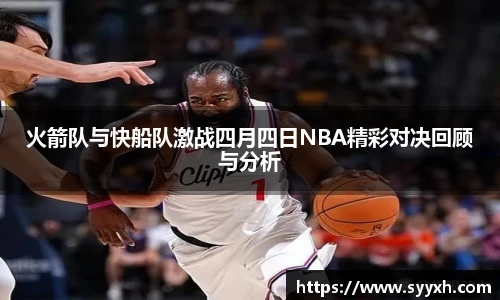 火箭队与快船队激战四月四日NBA精彩对决回顾与分析