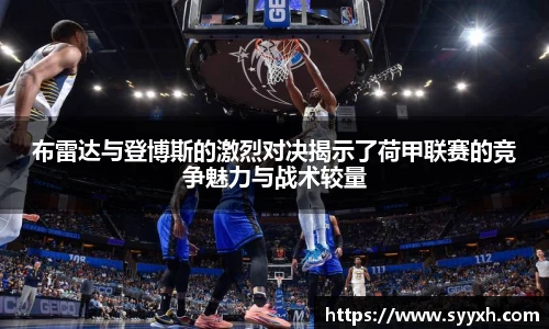 布雷达与登博斯的激烈对决揭示了荷甲联赛的竞争魅力与战术较量